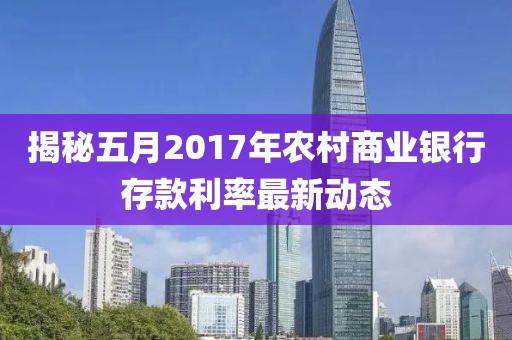 揭秘五月2017年农村商业银行存款利率最新动态
