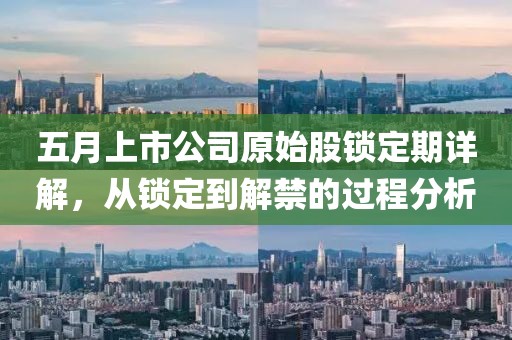 五月上市公司原始股锁定期详解，从锁定到解禁的过程分析