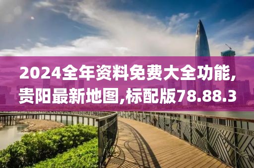 2024全年资料免费大全功能,贵阳最新地图,标配版78.88.30