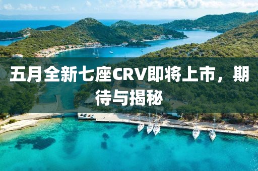 五月全新七座CRV即将上市，期待与揭秘