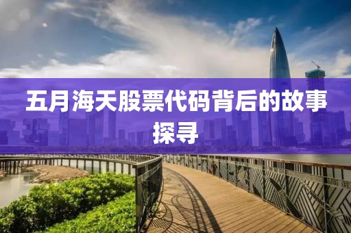 五月海天股票代码背后的故事探寻