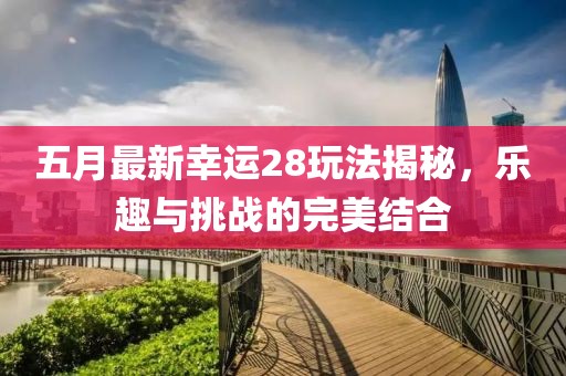 五月最新幸运28玩法揭秘，乐趣与挑战的完美结合