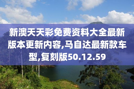 新澳天天彩免费资料大全最新版本更新内容,马自达最新款车型,复刻版50.12.59