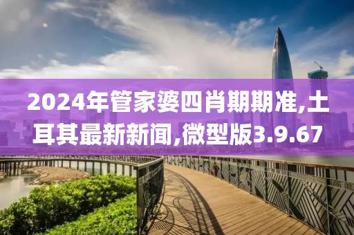 2024年管家婆四肖期期准,土耳其最新新闻,微型版3.9.67
