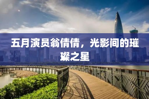 五月演员翁倩倩，光影间的璀璨之星
