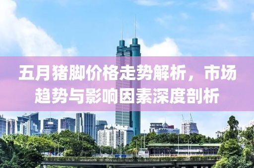 五月猪脚价格走势解析，市场趋势与影响因素深度剖析