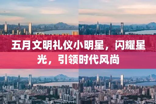 五月文明礼仪小明星，闪耀星光，引领时代风尚