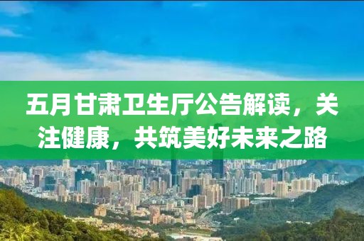 五月甘肃卫生厅公告解读，关注健康，共筑美好未来之路