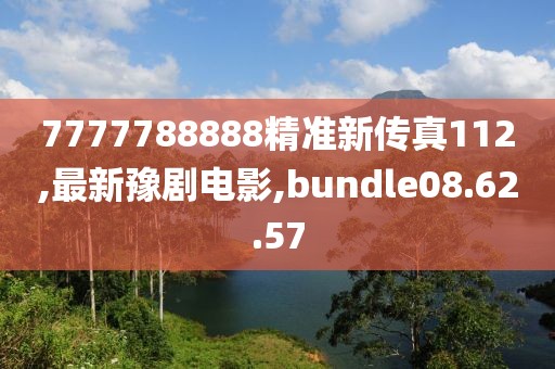 7777788888精准新传真112,最新豫剧电影,bundle08.62.57