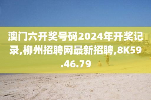 澳门六开奖号码2024年开奖记录,柳州招聘网最新招聘,8K59.46.79