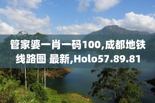 管家婆一肖一码100,成都地铁线路图 最新,Holo57.89.81