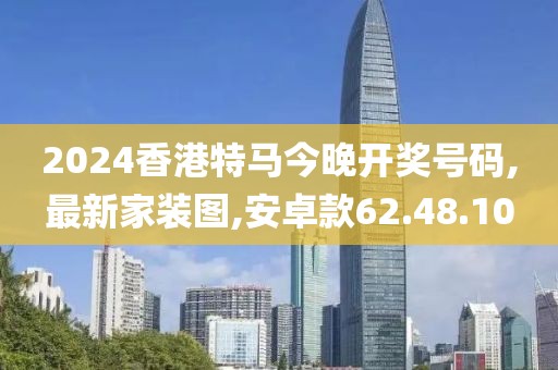2024香港特马今晚开奖号码,最新家装图,安卓款62.48.10