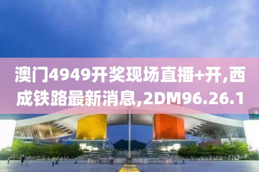 澳门4949开奖现场直播+开,西成铁路最新消息,2DM96.26.1