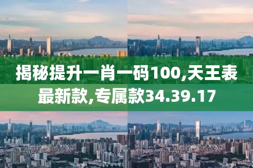 揭秘提升一肖一码100,天王表最新款,专属款34.39.17