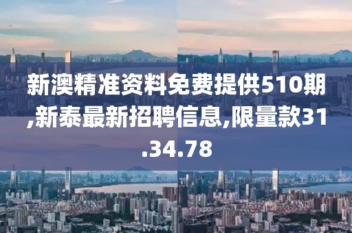 新澳精准资料免费提供510期,新泰最新招聘信息,限量款31.34.78