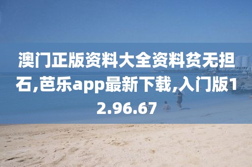 澳门正版资料大全资料贫无担石,芭乐app最新下载,入门版12.96.67