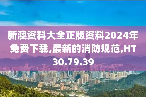 新澳资料大全正版资料2024年免费下载,最新的消防规范,HT30.79.39