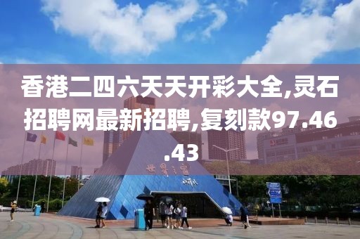 香港二四六天天开彩大全,灵石招聘网最新招聘,复刻款97.46.43