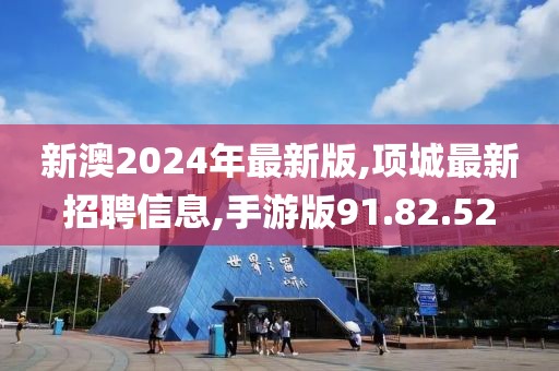 新澳2024年最新版,项城最新招聘信息,手游版91.82.52