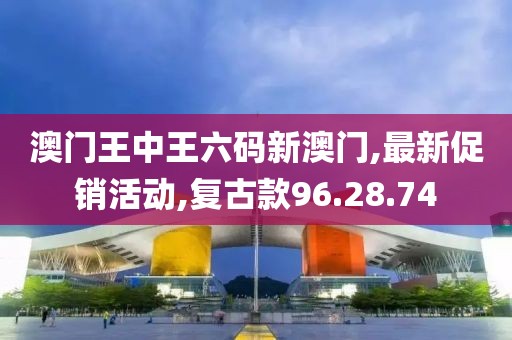澳门王中王六码新澳门,最新促销活动,复古款96.28.74