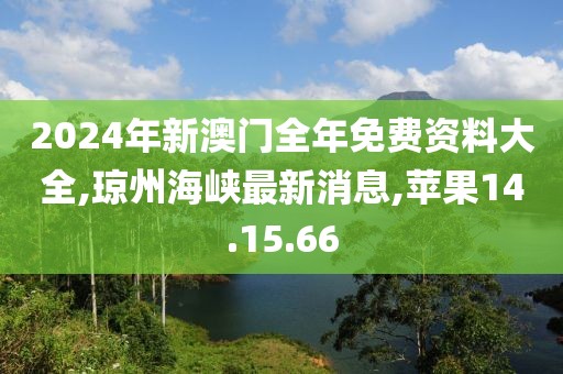 2024年新澳门全年免费资料大全,琼州海峡最新消息,苹果14.15.66