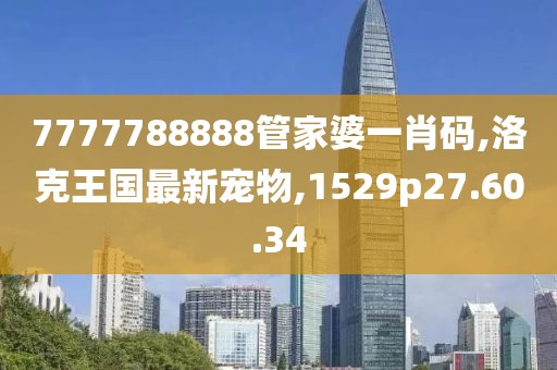 7777788888管家婆一肖码,洛克王国最新宠物,1529p27.60.34