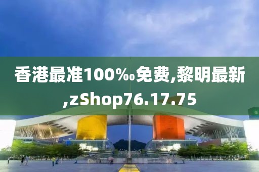 香港最准100‰免费,黎明最新,zShop76.17.75
