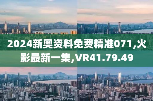 2024新奥资料免费精准071,火影最新一集,VR41.79.49