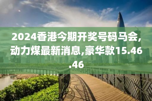 2024香港今期开奖号码马会,动力煤最新消息,豪华款15.46.46
