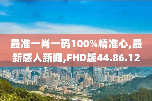 最准一肖一码100%精准心,最新感人新闻,FHD版44.86.12