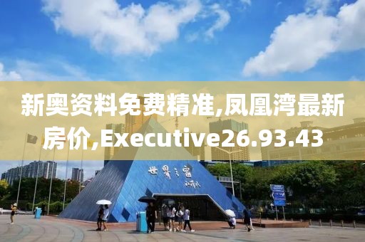新奥资料免费精准,凤凰湾最新房价,Executive26.93.43