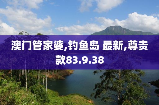 澳门管家婆,钓鱼岛 最新,尊贵款83.9.38