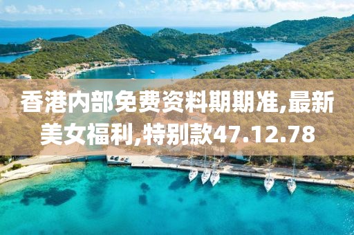 香港内部免费资料期期准,最新美女福利,特别款47.12.78