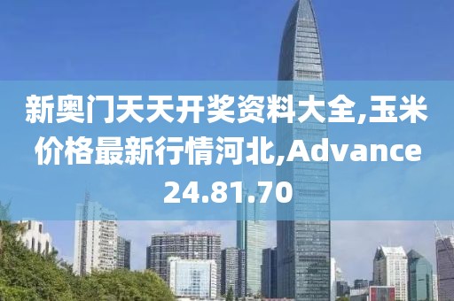 新奥门天天开奖资料大全,玉米价格最新行情河北,Advance24.81.70