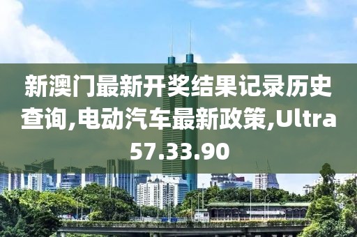 新澳门最新开奖结果记录历史查询,电动汽车最新政策,Ultra57.33.90