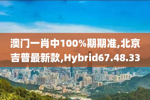 澳门一肖中100%期期准,北京吉普最新款,Hybrid67.48.33