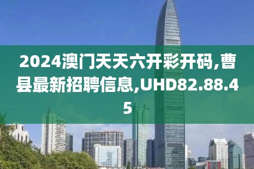 2024澳门天天六开彩开码,曹县最新招聘信息,UHD82.88.45