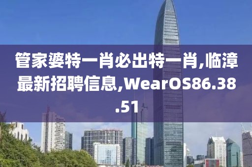 管家婆特一肖必出特一肖,临漳最新招聘信息,WearOS86.38.51