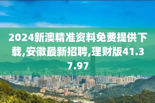 2024新澳精准资料免费提供下载,安徽最新招聘,理财版41.37.97