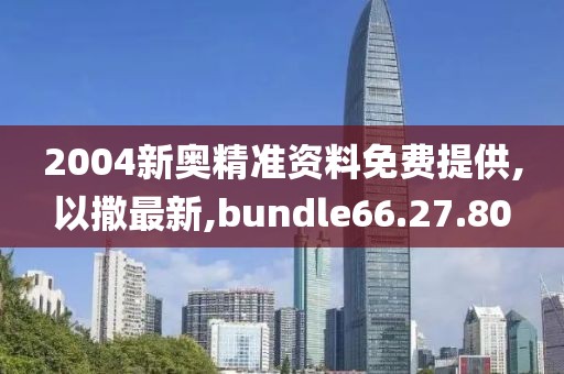 2004新奥精准资料免费提供,以撒最新,bundle66.27.80