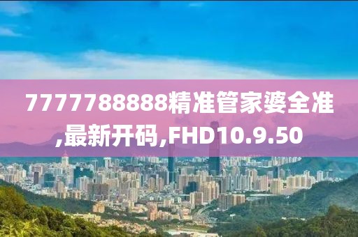 7777788888精准管家婆全准,最新开码,FHD10.9.50