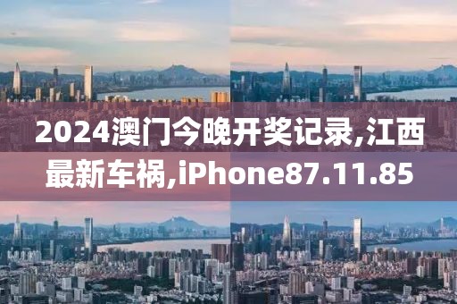2024澳门今晚开奖记录,江西最新车祸,iPhone87.11.85