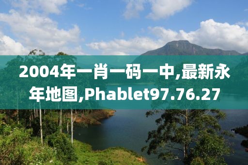 2004年一肖一码一中,最新永年地图,Phablet97.76.27