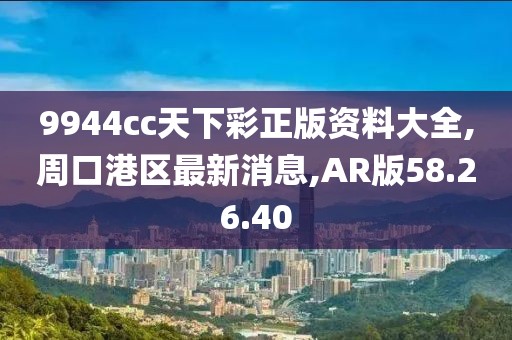 9944cc天下彩正版资料大全,周口港区最新消息,AR版58.26.40