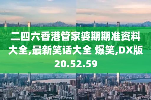 二四六香港管家婆期期准资料大全,最新笑话大全 爆笑,DX版20.52.59