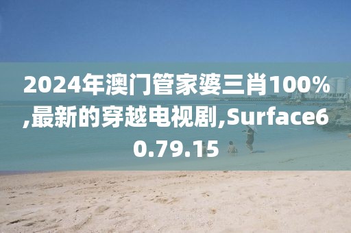 2024年澳门管家婆三肖100%,最新的穿越电视剧,Surface60.79.15