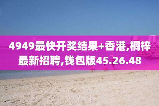 4949最快开奖结果+香港,桐梓最新招聘,钱包版45.26.48