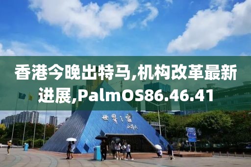 香港今晚出特马,机构改革最新进展,PalmOS86.46.41