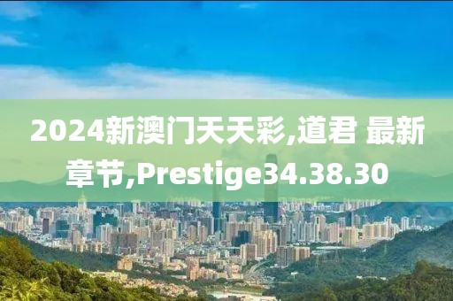 2024新澳门天天彩,道君 最新章节,Prestige34.38.30
