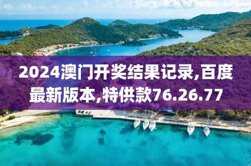 2024澳门开奖结果记录,百度最新版本,特供款76.26.77